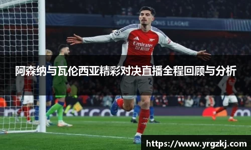 阿森纳与瓦伦西亚精彩对决直播全程回顾与分析